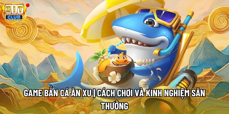 Game Bắn Cá Ăn Xu | Cách Chơi Và Kinh Nghiệm Săn Thưởng