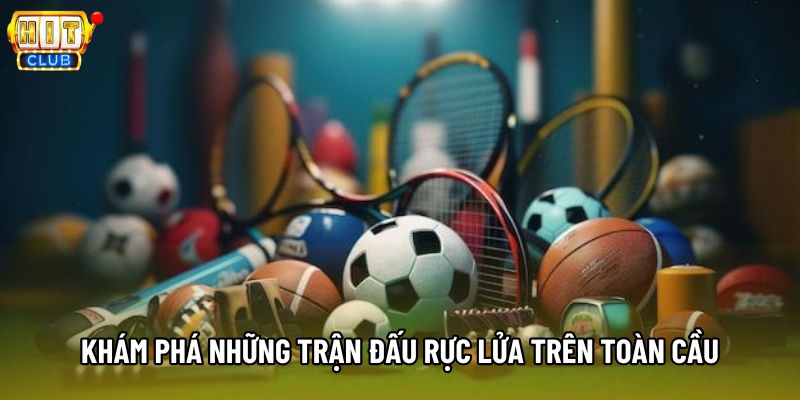 Khám phá những trận đấu rực lửa trên toàn cầu