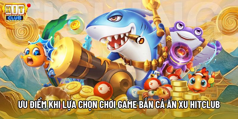Ưu điểm khi lựa chọn chơi game bắn cá ăn xu Hitclub